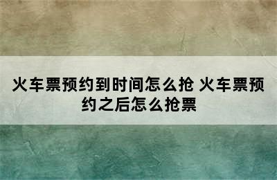 火车票预约到时间怎么抢 火车票预约之后怎么抢票